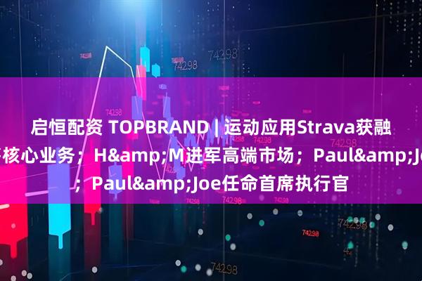 启恒配资 TOPBRAND | 运动应用Strava获融资；Coty考虑出售核心业务；H&M进军高端市场；Paul&Joe任命首席执行官
