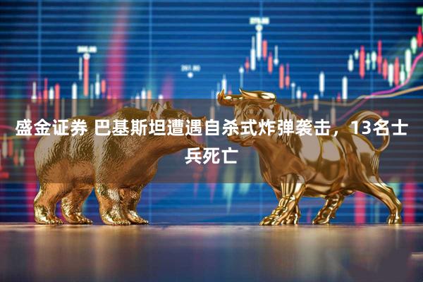 盛金证券 巴基斯坦遭遇自杀式炸弹袭击，13名士兵死亡