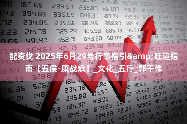 配资伐 2025年6月29号行事指引&旺运指南【五侯-康战斌】_文化_五行_郭千伟