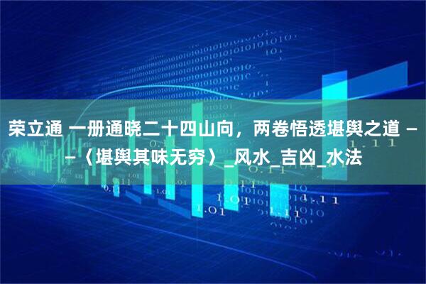 荣立通 一册通晓二十四山向，两卷悟透堪舆之道 ——〈堪舆其味无穷〉_风水_吉凶_水法