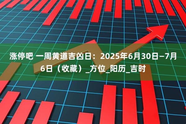 涨停吧 一周黄道吉凶日：2025年6月30日—7月6日（收藏）_方位_阳历_吉时