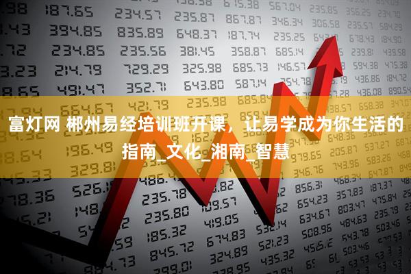 富灯网 郴州易经培训班开课，让易学成为你生活的指南_文化_湘南_智慧