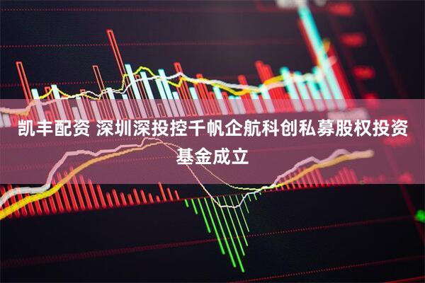 凯丰配资 深圳深投控千帆企航科创私募股权投资基金成立