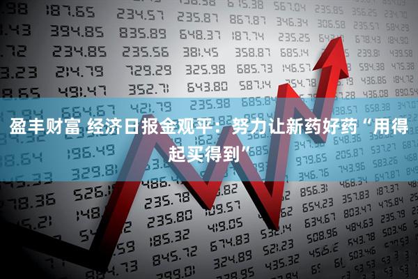 盈丰财富 经济日报金观平：努力让新药好药“用得起买得到”
