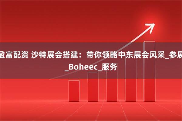 盈富配资 沙特展会搭建：带你领略中东展会风采_参展_Boheec_服务