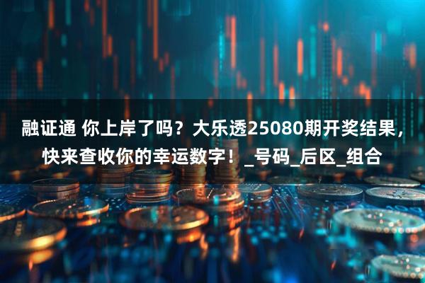 融证通 你上岸了吗？大乐透25080期开奖结果，快来查收你的幸运数字！_号码_后区_组合