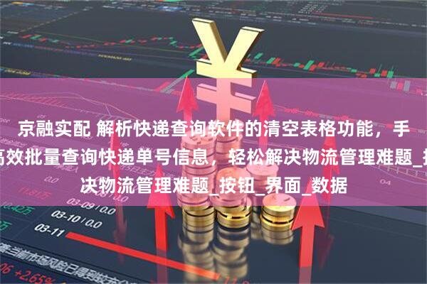 京融实配 解析快递查询软件的清空表格功能，手把手教你一键高效批量查询快递单号信息，轻松解决物流管理难题_按钮_界面_数据