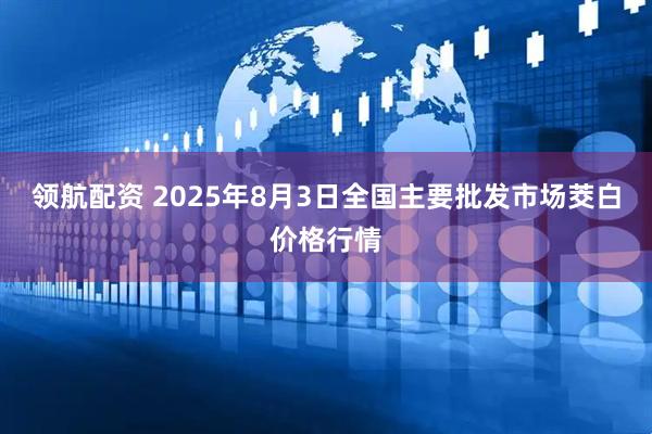 领航配资 2025年8月3日全国主要批发市场茭白价格行情