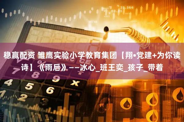 稳赢配资 雏鹰实验小学教育集团【翔•党建+为你读诗】《雨后》——冰心_班王奕_孩子_带着