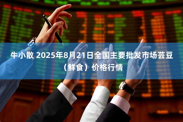 牛小散 2025年8月21日全国主要批发市场芸豆（鲜食）价格行情