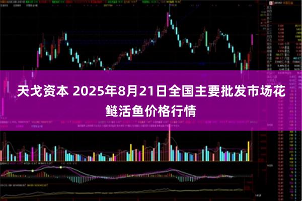 天戈资本 2025年8月21日全国主要批发市场花鲢活鱼价格行情