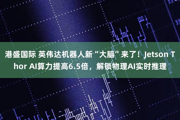港盛国际 英伟达机器人新“大脑”来了！Jetson Thor AI算力提高6.5倍，解锁物理AI实时推理