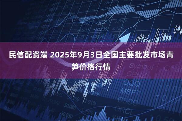 民信配资端 2025年9月3日全国主要批发市场青笋价格行情