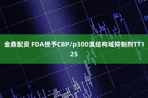 金鼎配资 FDA授予CBP/p300溴结构域抑制剂TT125
