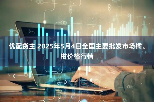优配货主 2025年5月4日全国主要批发市场橘、柑价格行情