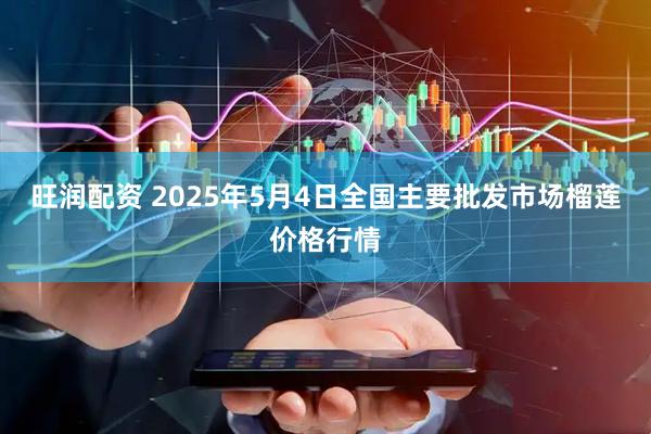 旺润配资 2025年5月4日全国主要批发市场榴莲价格行情