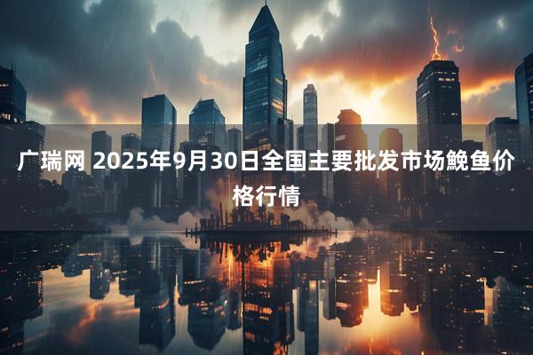 广瑞网 2025年9月30日全国主要批发市场鮸鱼价格行情