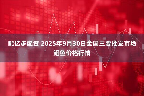 配亿多配资 2025年9月30日全国主要批发市场鮰鱼价格行情