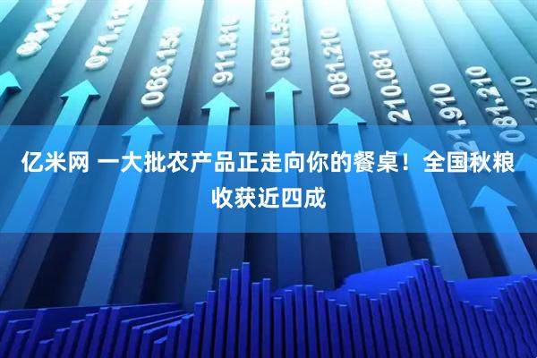 亿米网 一大批农产品正走向你的餐桌！全国秋粮收获近四成