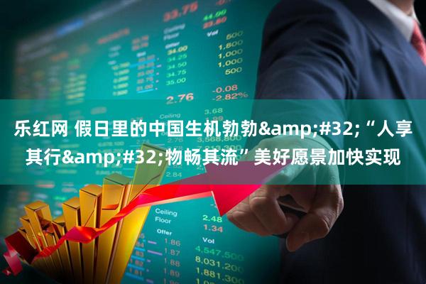 乐红网 假日里的中国生机勃勃 “人享其行 物畅其流”美好愿景加快实现