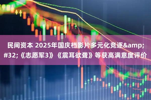 民间资本 2025年国庆档影片多元化竞逐 《志愿军3》《震耳欲聋》等获高满意度评价