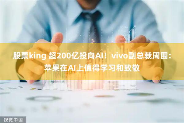 股票king 超200亿投向AI！vivo副总裁周围：苹果在AI上值得学习和致敬