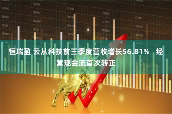 恒瑞盈 云从科技前三季度营收增长56.81%   经营现金流首次转正