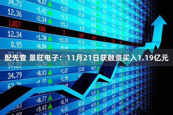 配先查 景旺电子：11月21日获融资买入1.19亿元