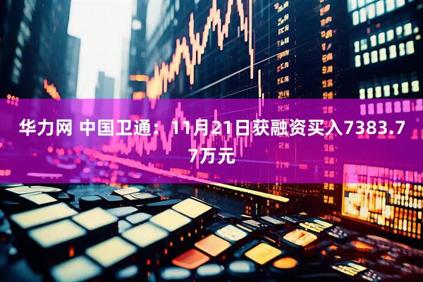 华力网 中国卫通：11月21日获融资买入7383.77万元