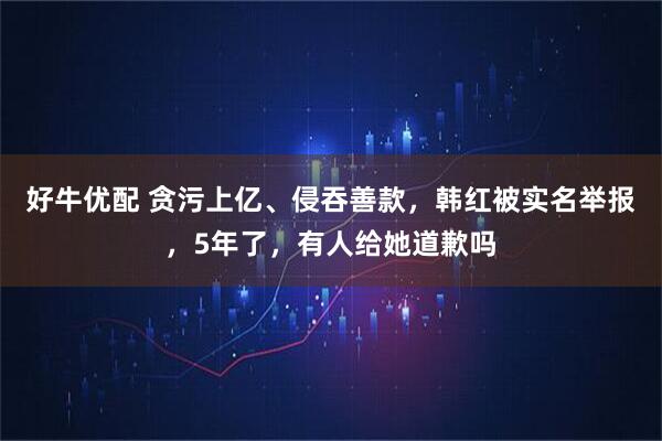 好牛优配 贪污上亿、侵吞善款，韩红被实名举报，5年了，有人给她道歉吗