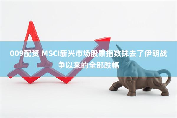 009配资 MSCI新兴市场股票指数抹去了伊朗战争以来的全部跌幅